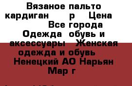 Вязаное пальто кардиган 44-46р. › Цена ­ 6 000 - Все города Одежда, обувь и аксессуары » Женская одежда и обувь   . Ненецкий АО,Нарьян-Мар г.